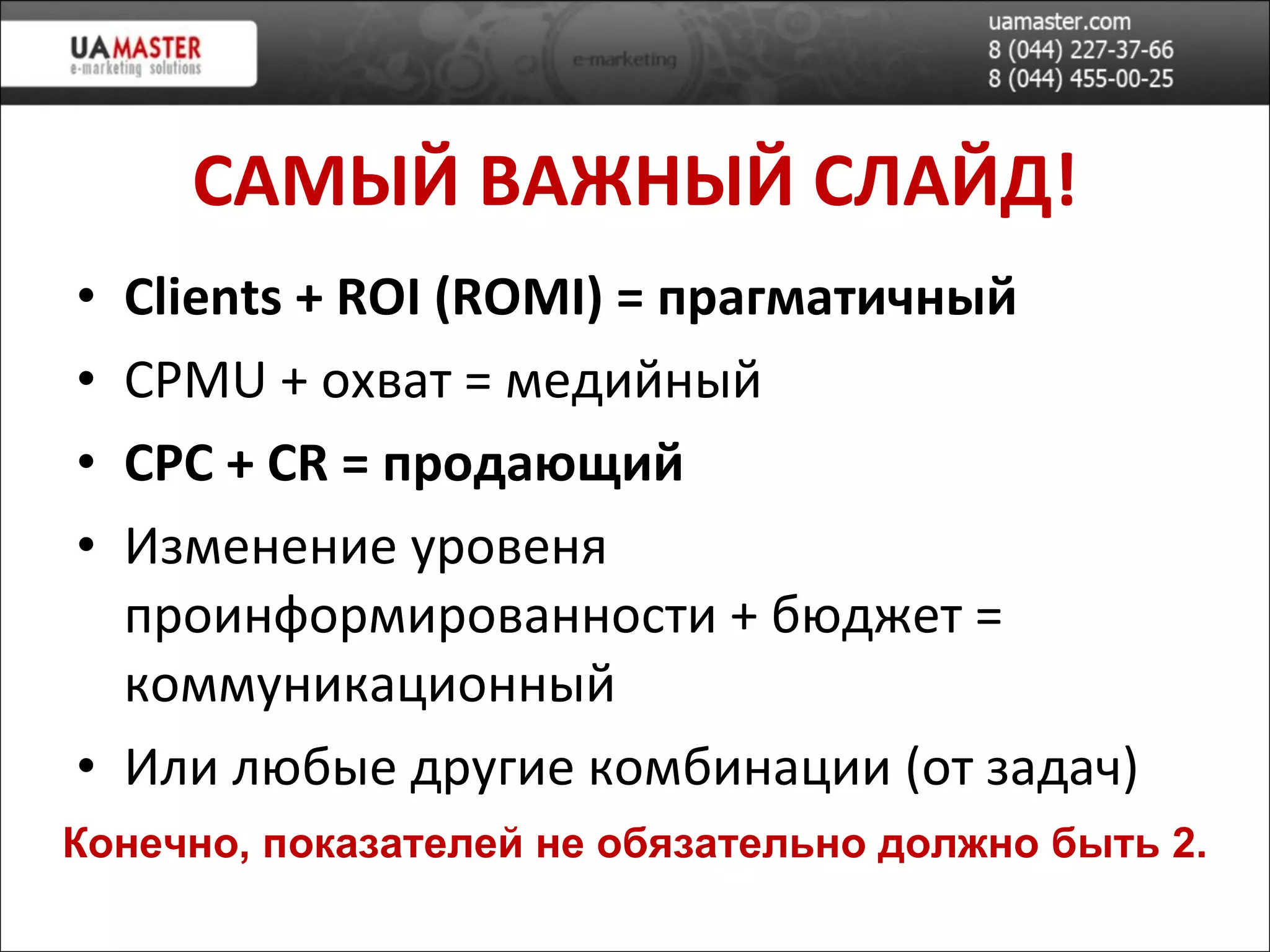 САМ ЫЙ ВАЖНЫЙ СЛАЙД! Clients  +  ROI (ROMI)  = прагматичный CPMU +  охват = медийн ый CPC + CR  =   продающий Изменение уровеня проинформированности + бюджет = коммуникационный Или любые другие комбинации (от задач) Конечно, показателей не обязательно должно быть 2. 