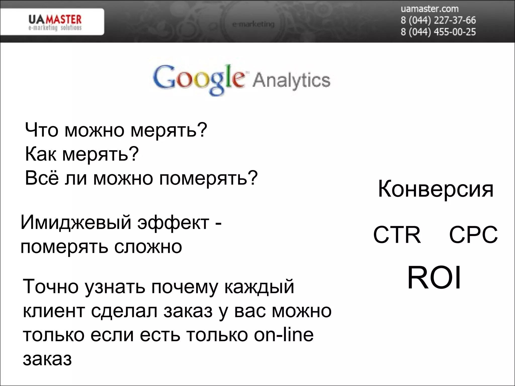 Что   можно   мерять ? Как   мерять ? Всё   ли   можно   померять ? CTR ROI Конверсия CPC Имиджевый   эффект  -  померять   сложно Точно   узнать   почему   каждый   клиент   сделал   заказ   у   вас   можно   только   если   есть   только  on-line  заказ 