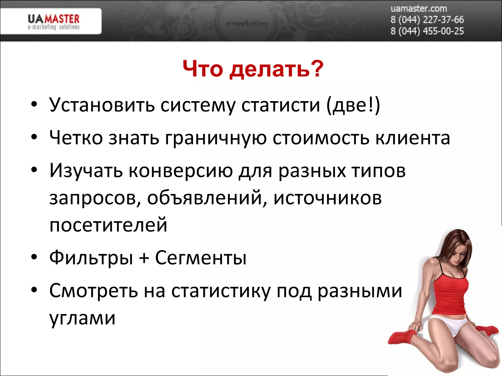У становить систему статисти (две!) Ч етко знать граничную стоимость клиента Изучать  конверсию для разных типов запросов ,  объявлений , источников посетителей Фильтры   +   Сегменты Смотреть на статистику под разными углами Что делать? 
