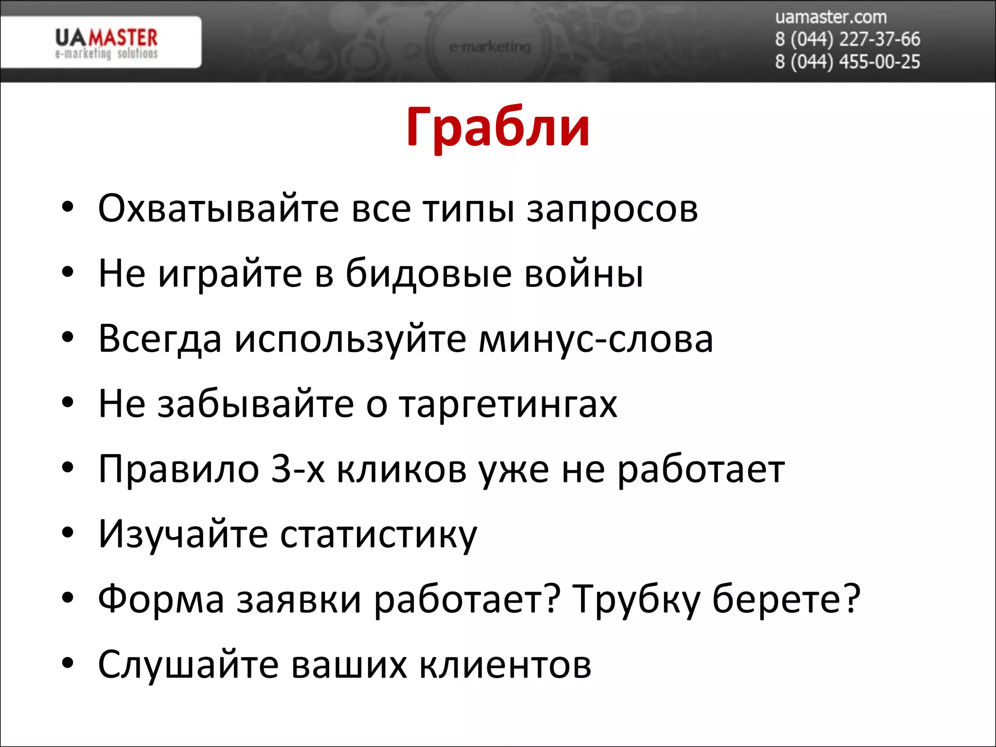 Грабли Охватывайте все типы запросов Не играйте в бидов ые войны Всегда используйте минус-слова Не забывайте о таргетингах Правило 3-х кликов уже не работает Изучайте статистику Форма заявки работает? Трубку берете?  Слушайте ваших клиентов 