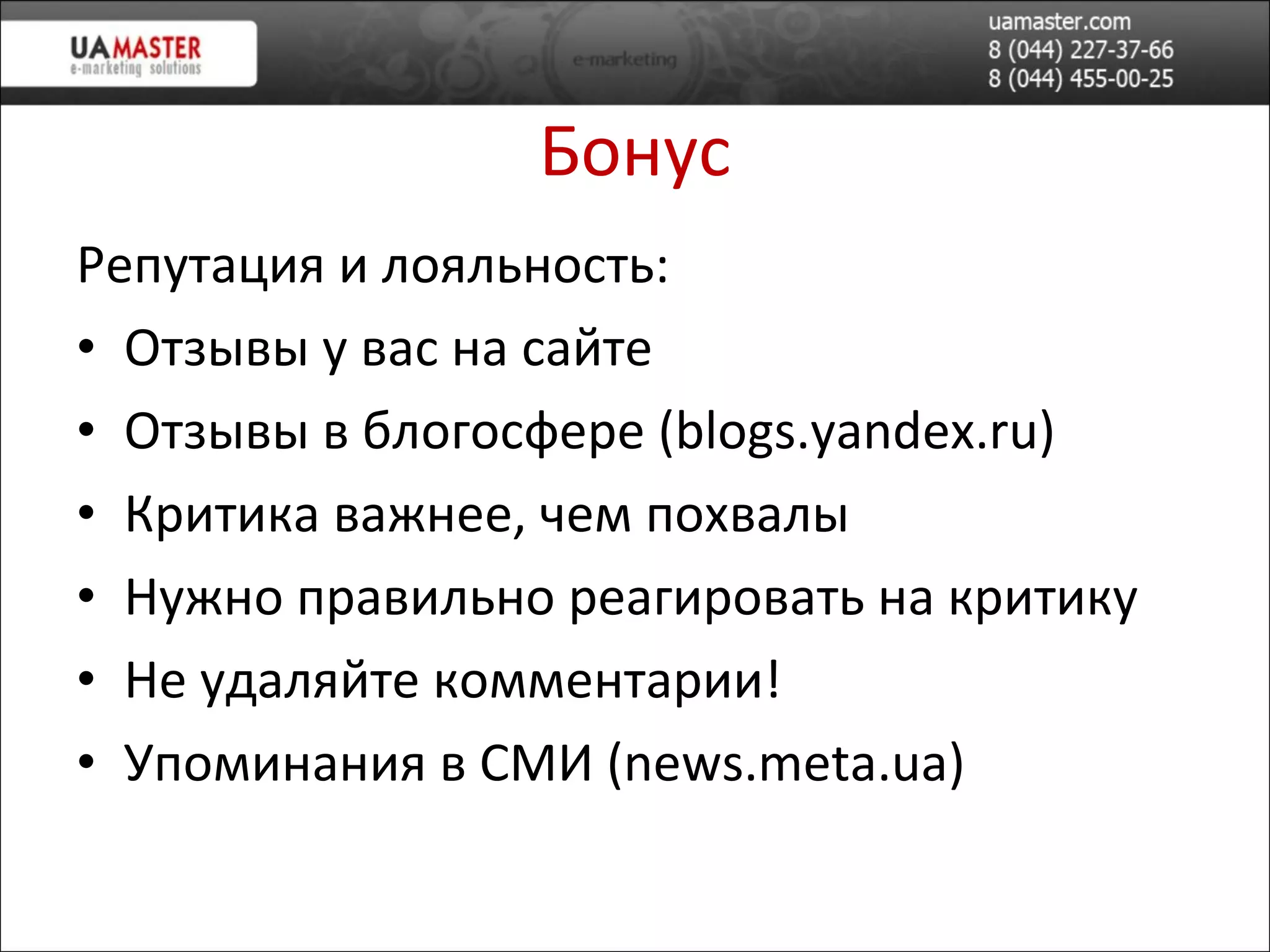 Бонус Репутация и лояльность: Отз ывы у вас на сайте Отзывы в  блогосфере  ( blogs.yandex.ru ) Критика важнее, чем похвал ы Нужно правильно реагировать на критику Не удаляйте комментарии! Упоминания в СМИ ( news.meta.ua ) 