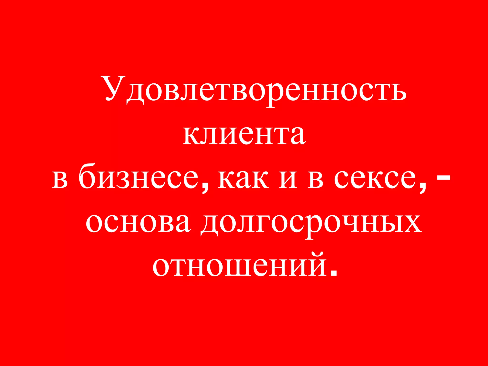 Удовлетворенность клиента в бизнесе, как и в сексе, -  основа долгосрочных отношений. 