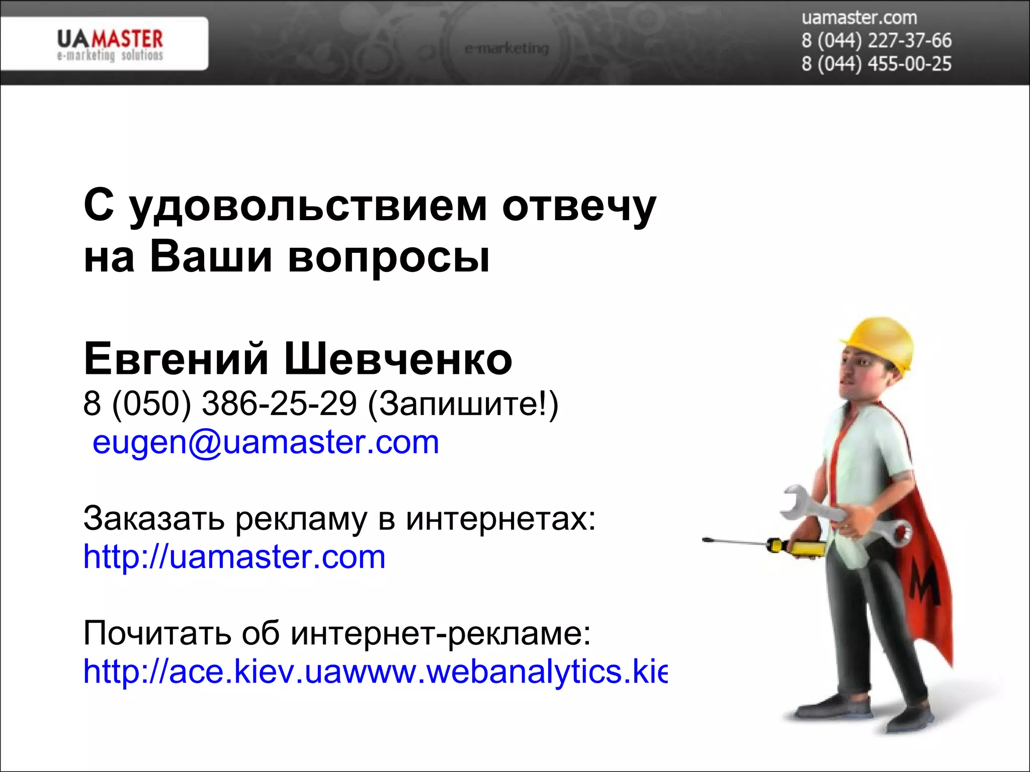 С удовольствием отвечу на Ваши вопросы Евгений Шевченко 8 (050) 386-25-29  (Запишите!)  eugen@uamaster.com   Заказать рекламу в интернетах: http://uamaster.com Почитать  об интернет-рекламе: -  http://ace.kiev.ua -  http://webanalytics.kiev.ua 