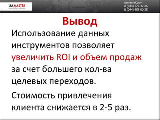 Вывод Использование данных инструментов позволяет  увеличить  ROI   и объем продаж   за счет большего кол-ва целевых переходов. Стоимость привлечения клиента снижается в 2-5 раз. 