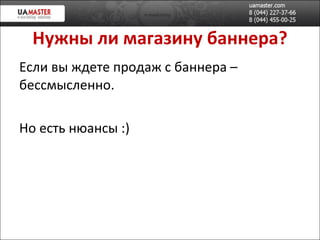 Нужны ли магазину баннера? Если вы ждете продаж с баннера – бессмысленно. Но есть нюансы :)  