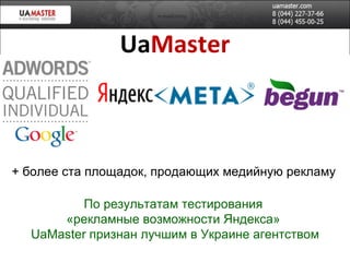 Ua Master +  более ста площадок, продающих медийную рекламу По результатам тестирования  «рекламные возможности Яндекса»  UaMaster  признан лучшим в Украине агентством 