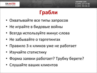 Грабли Охватывайте все типы запросов Не играйте в бидов ые войны Всегда используйте минус-слова Не забывайте о таргетингах Правило 3-х кликов уже не работает Изучайте статистику Форма заявки работает? Трубку берете?  Слушайте ваших клиентов 