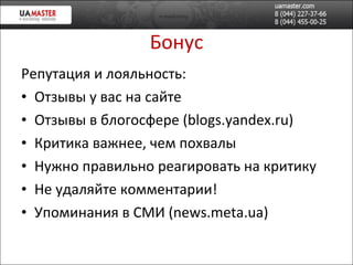 Бонус Репутация и лояльность: Отз ывы у вас на сайте Отзывы в  блогосфере  ( blogs.yandex.ru ) Критика важнее, чем похвал ы Нужно правильно реагировать на критику Не удаляйте комментарии! Упоминания в СМИ ( news.meta.ua ) 