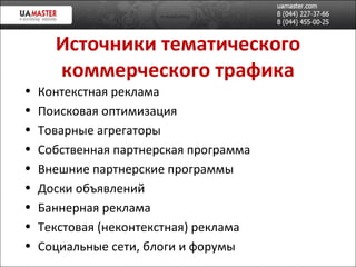 Источники тематического коммерческого трафика Контекстная реклама Поисковая оптимизация Товарные агрегаторы Собственная партнерская программа Внешние партнерские программы  Доски объявлений Баннерная реклама Текстовая (неконтекстная) реклама Социальные сети, блоги и форумы 