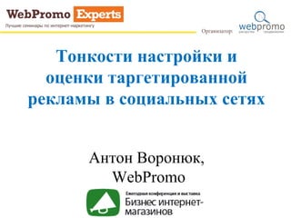 Тонкости настройки и
оценки таргетированной
рекламы в социальных сетях
Антон Воронюк,
WebPromo
 