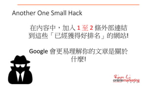 Another One Small Hack
在內容中，加入 1 至 2 條外部連結
到這些「已經獲得好排名」的網站!
Google 會更易理解你的文章是關於
什麼!
 