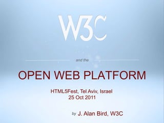 and the



OPEN WEB PLATFORM
    HTML5Fest, Tel Aviv, Israel
         25 Oct 2011


             by   J. Alan Bird, W3C
 