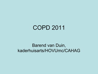 COPD 2011
Barend van Duin,
kaderhuisarts/HOVUmc/CAHAG
 
