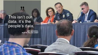 Photo credit: Austin Police
Department
”This isn’t our
data, it’s the
people’s data.
ART ACEVEDO,
AUSTIN POLICE CHIEF
 