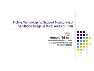 Mobile Technology to Support Monitoring of Sanitation Usage in Rural Areas of India OneWorld Foundation India C 5, Qutub Institutional Area New Delhi 110016 