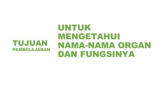 TUJUAN
PEMBELAJARAN
UNTUK
MENGETAHUI
NAMA-NAMA ORGAN
DAN FUNGSINYA
 