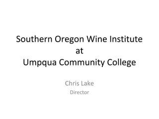 Southern Oregon Wine Institute
             at
 Umpqua Community College

           Chris Lake
            Director
 