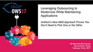 JW Marriott Hill Country
San Antonio, Texas
February 19-22, 2017
Leveraging Outsourcing to
Modernize While Maintaining
Applications
Anthem’s New AMS Approach Proves You
Don’t Need to Pick One or the Other
 