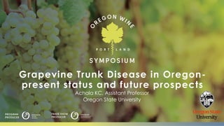 Grapevine Trunk Disease in Oregon-
present status and future prospects
Achala KC, Assistant Professor
Oregon State University
 