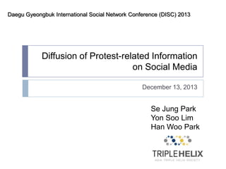 Daegu Gyeongbuk International Social Network Conference (DISC) 2013

Diffusion of Protest-related Information
on Social Media
December 13, 2013

Se Jung Park
Yon Soo Lim
Han Woo Park

 