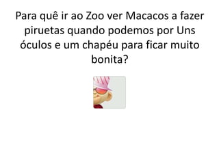 Para quê ir ao Zoo ver Macacos a fazer piruetas quando podemos por Uns óculos e um chapéu para ficar muito bonita?