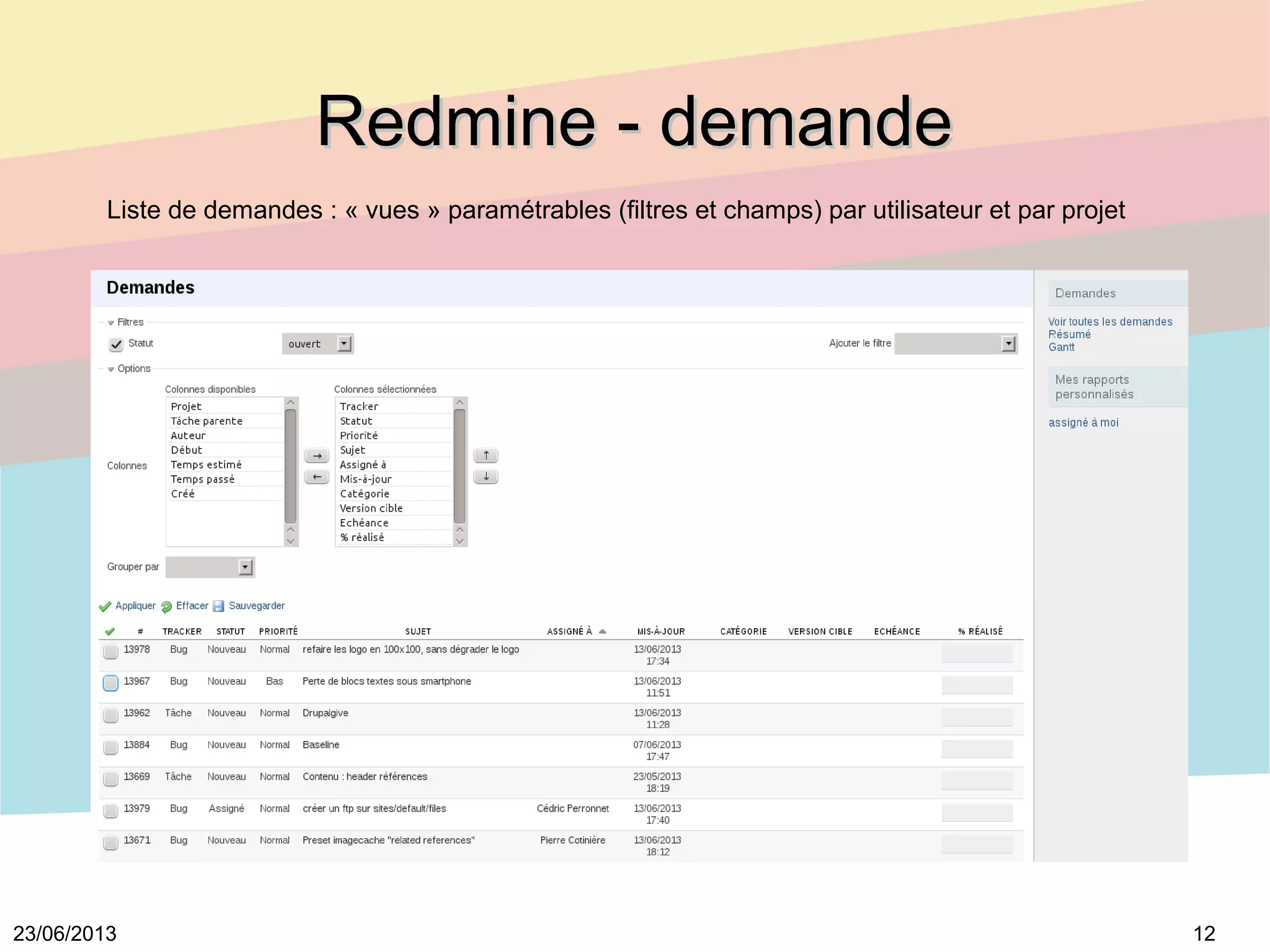 1223/06/2013
Redmine - demandeRedmine - demande
Liste de demandes : « vues » paramétrables (filtres et champs) par utilisateur et par projet
 