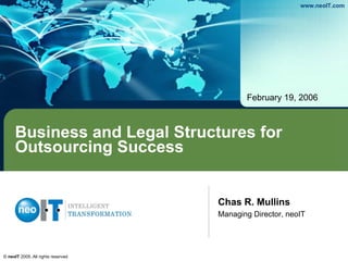 Business and Legal Structures for Outsourcing Success February 19, 2006 Chas R. Mullins Managing Director, neoIT 