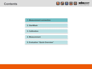 Contents
1. Measurement connection
2. StartMask
3. Calibration
4. Measurement
5. Evaluation “Quick Overview”
 
