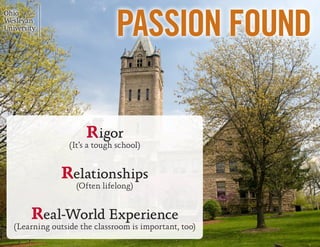 PASSION FOUND

                   Rigor
               (It’s a tough school)


            Relationships
                 (Often lifelong)


    Real-World Experience
(Learning outside the classroom is important, too)
 