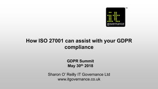 How ISO 27001 can assist with your GDPR
compliance
GDPR Summit
May 30th 2018
Sharon O’ Reilly IT Governance Ltd
www.itgovernance.co.uk
 