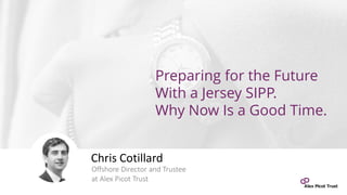 Preparing for the Future
With a Jersey SIPP.
Why Now Is a Good Time.
Chris Cotillard
Offshore Director and Trustee
at Alex Picot Trust
 