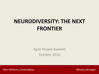 Meri Williams, ChromeRose @Geek_Manager
NEURODIVERSITY: THE NEXT
FRONTIER
Agile People Sweden
October 2016
 