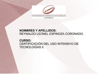 NOMBRES Y APELLIDOS:
REYNALDO LEONEL ESPINOZA CORONADO.
CURSO:CURSO:
CERTIFICACIÒN DEL USO INTENSIVO DE
TECNOLOGÌAS II.
