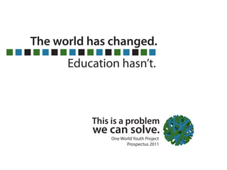 The world has changed.
      Education hasn’t.



          This is a problem
          we can solve.
              One World Youth Project
                    Prospectus 2011
 