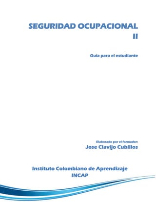 SEGURIDAD OCUPACIONAL
II
Guía para el estudiante
Elaborado por el formador:
Jose Clavijo Cubillos
Instituto Colombiano de Aprendizaje
INCAP
 