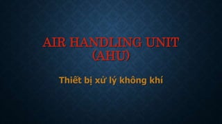AIR HANDLING UNIT
(AHU)
Thiết bị xử lý không khí
 