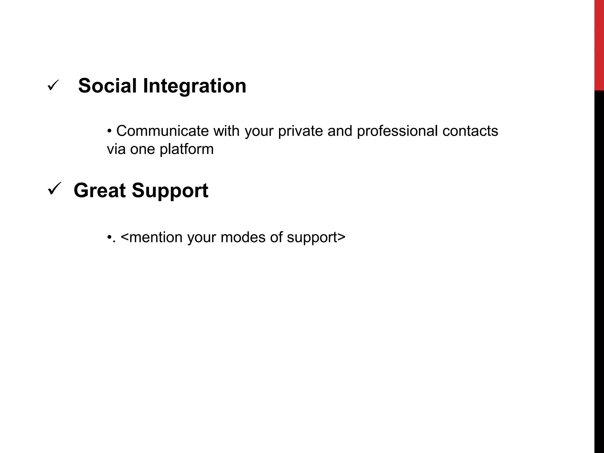  Social Integration 
• Communicate with your private and professional contacts 
via one platform 
 Great Support 
•. <mention your modes of support> 
 