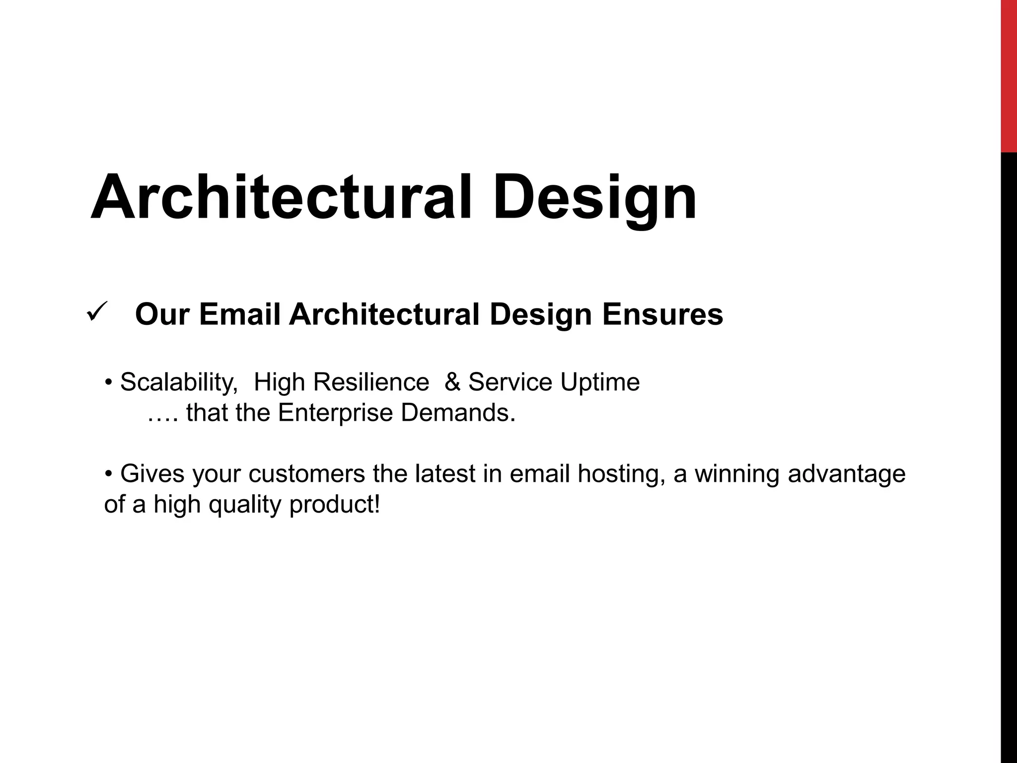 Architectural Design 
 Our Email Architectural Design Ensures 
• Scalability, High Resilience & Service Uptime 
…. that the Enterprise Demands. 
• Gives your customers the latest in email hosting, a winning advantage 
of a high quality product! 
 