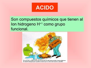 ACIDO
Son compuestos químicos que tienen al
Ion hidrogeno H+1 como grupo
funcional.

 