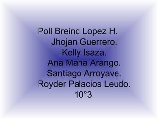 Poll Breind Lopez H.
Jhojan Guerrero.
Kelly Isaza.
Ana Maria Arango.
Santiago Arroyave.
Royder Palacios Leudo.
10°3
 