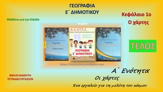 ΓΕΩΓΡΑΦΙΑ
Ε΄ ΔΗΜΟΤΙΚΟΥ
ΒΙΒΛΙΟΜΑΘΗΤΗ
ΤΕΤΡΑΔΙΟ ΕΡΓΑΣΙΩΝ
Μαθαίνωγια την Ελλάδα
ΓΕΩΓΡΑΦΙΑ
Ε΄ ΔΗΜΟΤΙΚΟΥ
A ́ Ενότητα
Οι χάρτες
Ένα εργαλείο για τη μελέτη του κόσμου
O χάρτης
Kεφάλαιο 1ο
teagher
https://mcjmcjmcj.wordpress.com
 