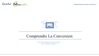 Comprendre La Conversion
Comment booster les ventes de votre site web ?
27% des internautes arrivent sur un site
avec l’intention d’acheter ;)
 