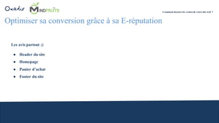 Optimiser sa conversion grâce à sa E-réputation
Les avis partout ;)
● Header du site
● Homepage
● Panier d’achat
● Footer du site
Comment booster les ventes de votre site web ?
 