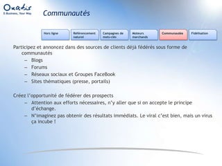 Camionnette, enseigneLe référencement naturelCampagnes de mots-clésMoteurs marchandsFidélisationHors ligneCommunautésRéférencement naturelLe sujet Star des forums, blogs e-Commerce et conférences…Une polarisation totalement exagéréeEffets puissants mais il y a des « mais »Les connaissances nécessaires, Par connaissance je ne veux pas parler des trucs de gourousMais connaitre VOS mots-clés, « ceux qui convertissent » sur votre siteLa pression concurrentielle sur VOS mots-clésLes délais pour obtenir des résultatsL’ampleur de la tâcheLa fragilité de votre position dans le temps