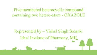 Five membered heterocyclic compound
containing two hetero-atom - OXAZOLE
Represented by – Vishal Singh Solanki
Ideal Institute of Pharmacy, MH
 