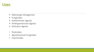 Uses
 Adrenergic Antagonists
 Fungicides
 Anthelmintic Agents
 Antihypertensive Agents
 Antiulcer Agents
• Pesticides
• Agrochemical Fungicides
• Insecticides
 