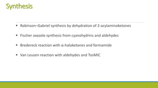 Synthesis
 Robinson–Gabriel synthesis by dehydration of 2-acylaminoketones
 Fischer oxazole synthesis from cyanohydrins and aldehydes
 Bredereck reaction with α-haloketones and formamide
 Van Leusen reaction with aldehydes and TosMIC
 