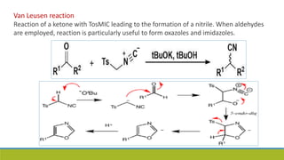 Van Leusen reaction
Reaction of a ketone with TosMIC leading to the formation of a nitrile. When aldehydes
are employed, reaction is particularly useful to form oxazoles and imidazoles.
 