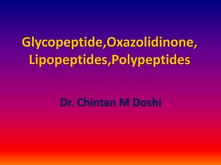 Glycopeptide,Oxazolidinone,
Lipopeptides,Polypeptides
Dr. Chintan M Doshi
 