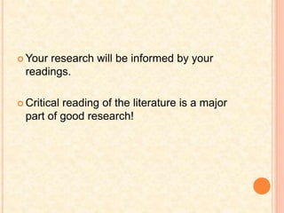  Your research will be informed by your
readings.
 Critical reading of the literature is a major
part of good research!
 